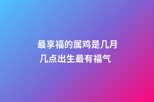 最享福的属鸡是几月 几点出生最有福气